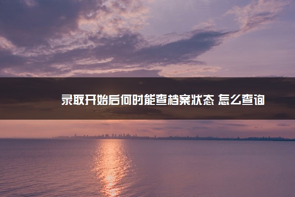 录取开始后何时能查档案状态 怎么查询