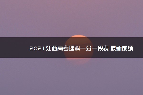 2021江西高考理科一分一段表 最新成绩排名