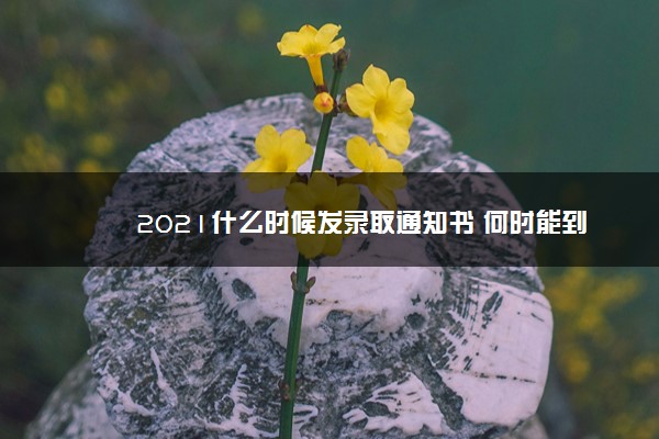 2021什么时候发录取通知书 何时能到