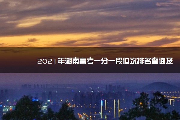 2021年湖南高考一分一段位次排名查询及位次对应的大学