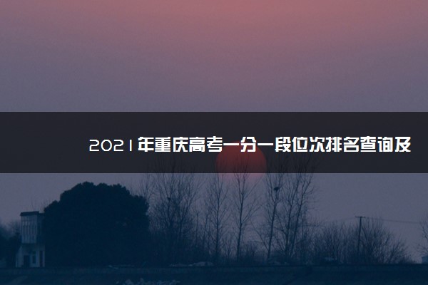 2021年重庆高考一分一段位次排名查询及位次对应的大学