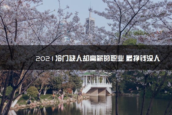 2021冷门缺人却高薪的职业 最挣钱没人干的行业