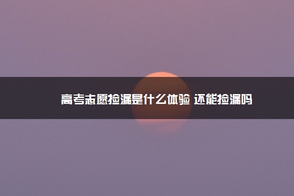 高考志愿捡漏是什么体验 还能捡漏吗