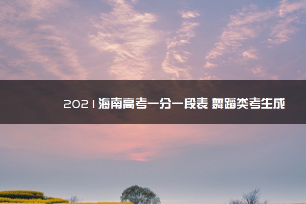 2021海南高考一分一段表 舞蹈类考生成绩排名