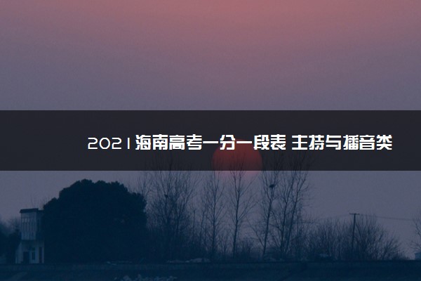 2021海南高考一分一段表 主持与播音类考生成绩排名