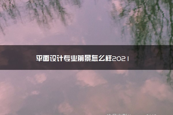 平面设计专业前景怎么样2021