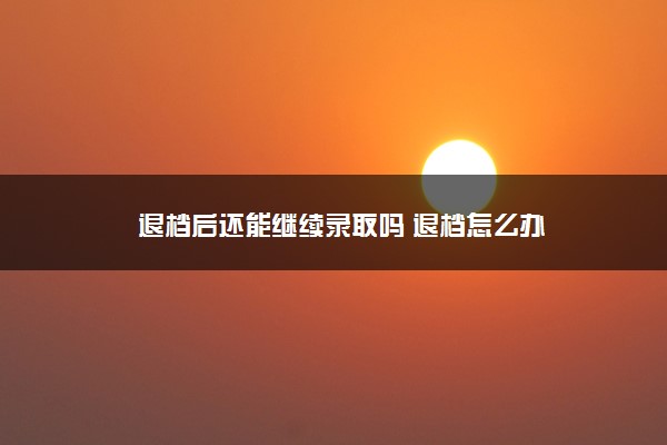 退档后还能继续录取吗 退档怎么办