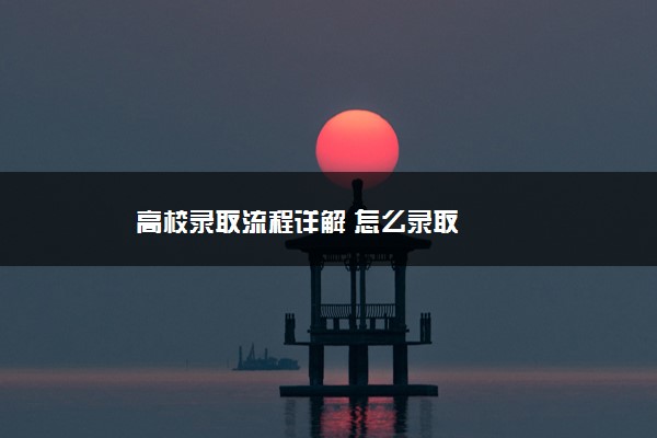 高校录取流程详解 怎么录取