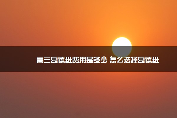 高三复读班费用是多少 怎么选择复读班