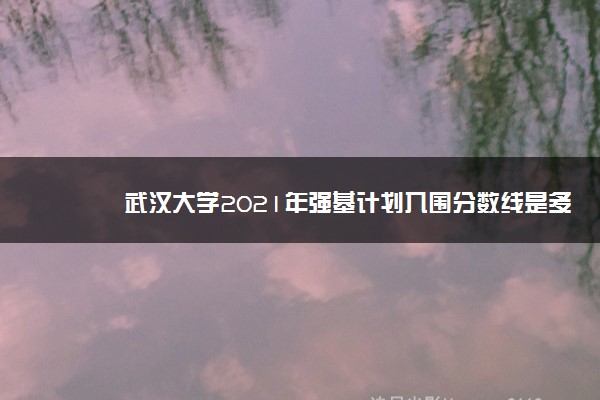 武汉大学2021年强基计划入围分数线是多少分