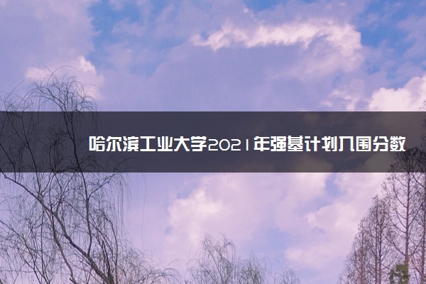 哈尔滨工业大学2021年强基计划入围分数线是多少分