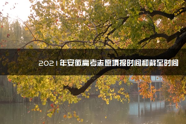 2021年安徽高考志愿填报时间和截至时间及征集志愿