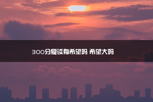 300分复读有希望吗 希望大吗