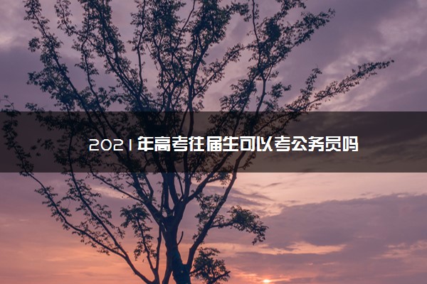 2021年高考往届生可以考公务员吗