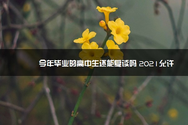 今年毕业的高中生还能复读吗 2021允许复读吗