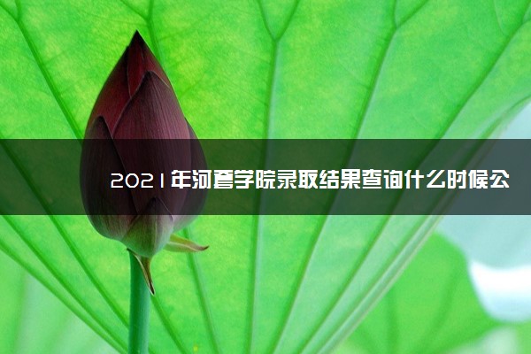 2021年河套学院录取结果查询什么时候公布 附查询入口时间