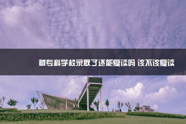 被专科学校录取了还能复读吗 该不该复读