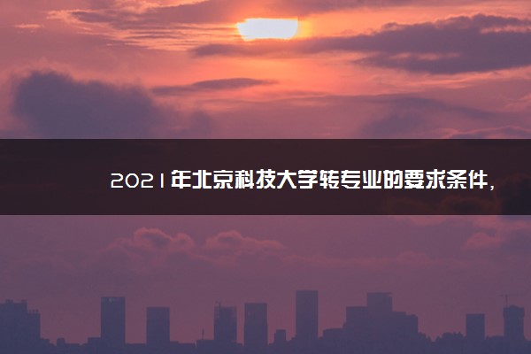 2021年北京科技大学转专业的要求条件,转专业难不难好转吗