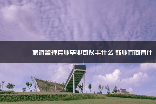 旅游管理专业毕业可以干什么 就业方向有什么