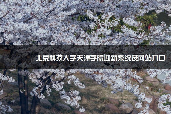 北京科技大学天津学院迎新系统及网站入口 2021新生入学须知及注意事项