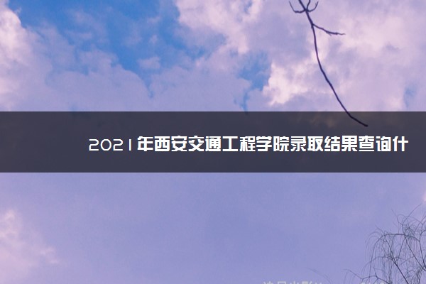 2021年西安交通工程学院录取结果查询什么时候公布 附查询入口时间