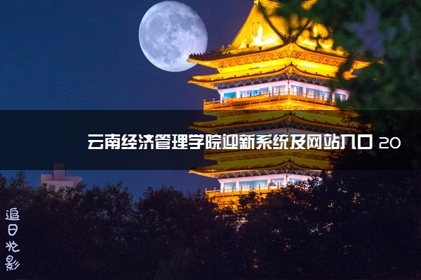 云南经济管理学院迎新系统及网站入口 2021新生入学须知及注意事项