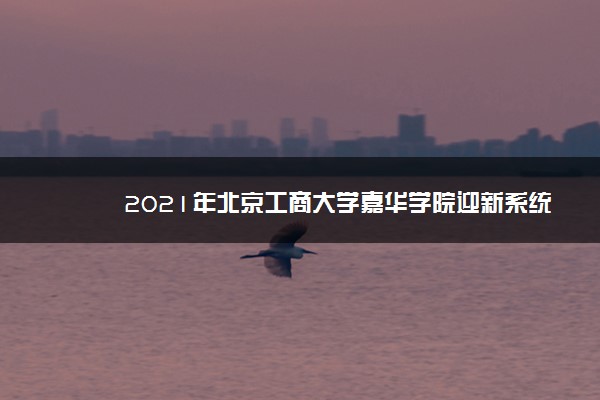 2021年北京工商大学嘉华学院迎新系统 报到流程及入学须知