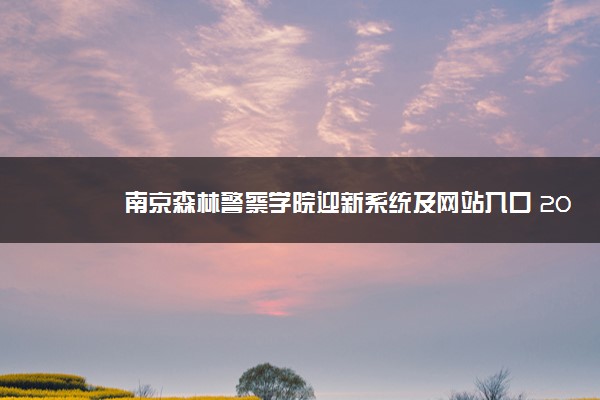 南京森林警察学院迎新系统及网站入口 2021新生入学须知及注意事项