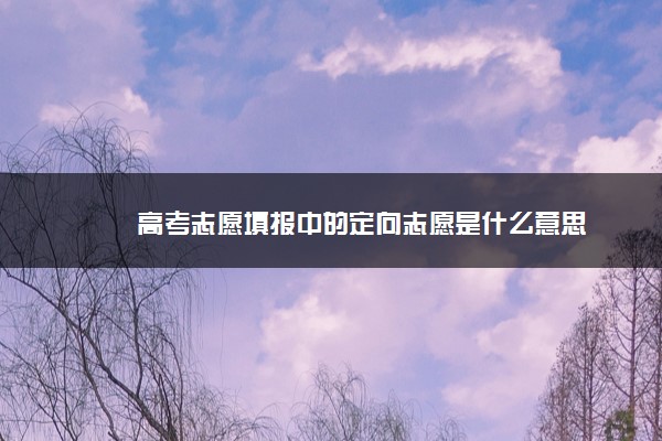 高考志愿填报中的定向志愿是什么意思