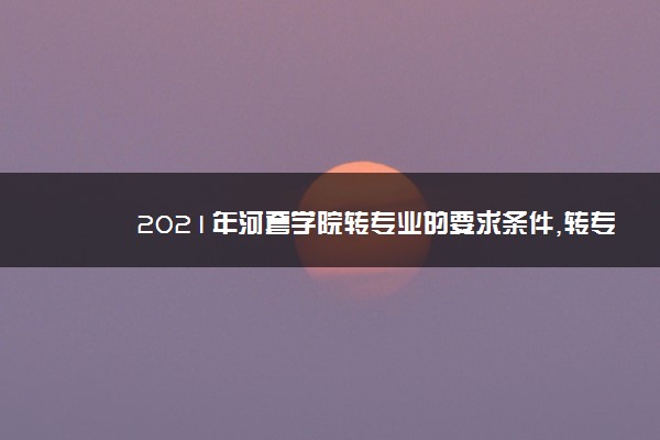 2021年河套学院转专业的要求条件,转专业难不难好转吗