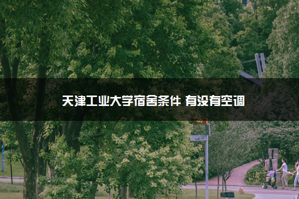 天津工业大学宿舍条件 有没有空调