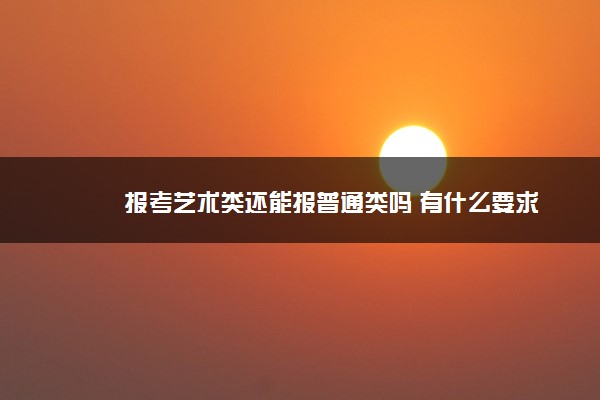 报考艺术类还能报普通类吗 有什么要求