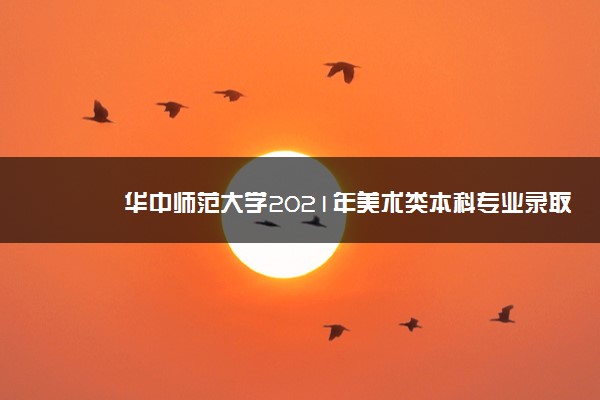 华中师范大学2021年美术类本科专业录取分数线