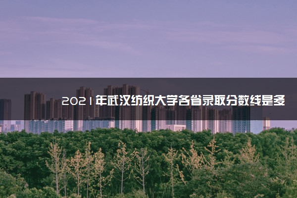 2021年武汉纺织大学各省录取分数线是多少