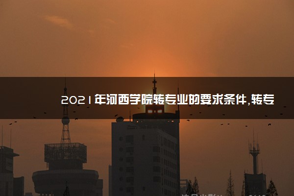 2021年河西学院转专业的要求条件,转专业难不难好转吗