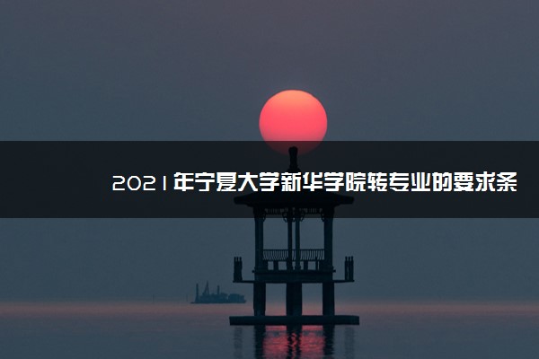 2021年宁夏大学新华学院转专业的要求条件,转专业难不难好转吗