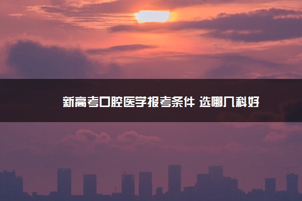 新高考口腔医学报考条件 选哪几科好