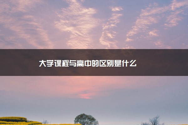 大学课程与高中的区别是什么