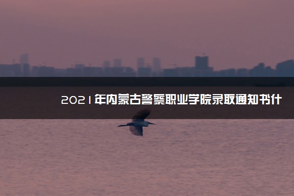 2021年内蒙古警察职业学院录取通知书什么时候发放,发放时间及查询网址入口