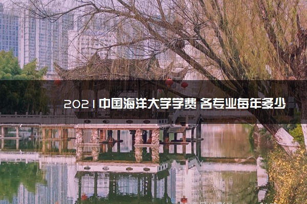 2021中国海洋大学学费 各专业每年多少钱