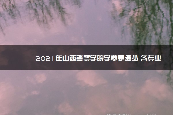 2021年山西警察学院学费是多少 各专业收费标准一览