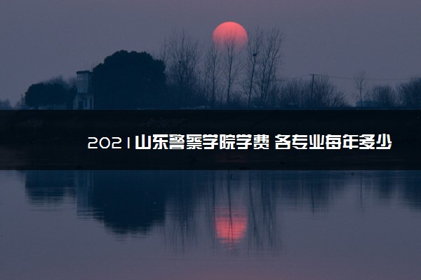 2021山东警察学院学费 各专业每年多少钱