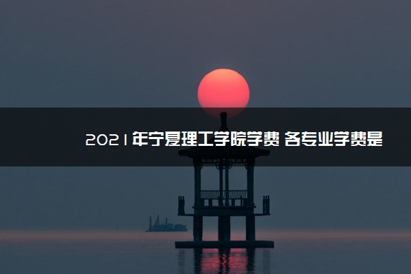 2021年宁夏理工学院学费 各专业学费是多少