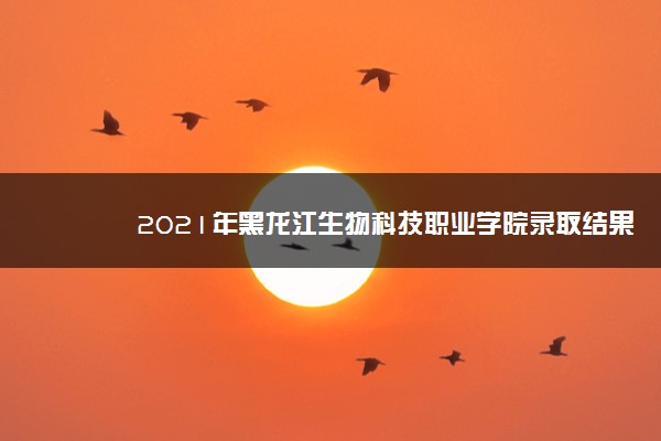 2021年黑龙江生物科技职业学院录取结果查询什么时候公布 附查询入口时间