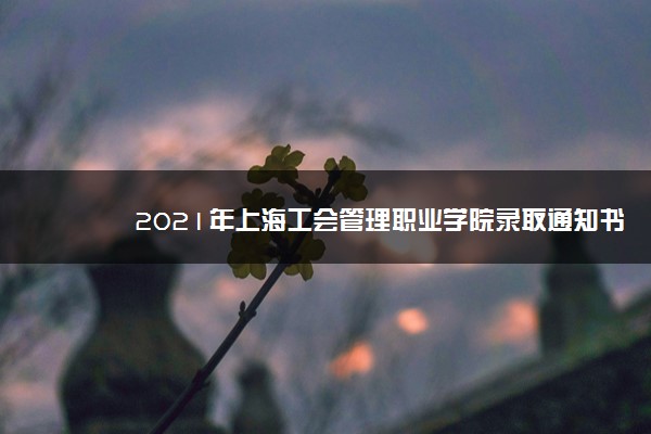 2021年上海工会管理职业学院录取通知书什么时候发放,发放时间及查询网址入口