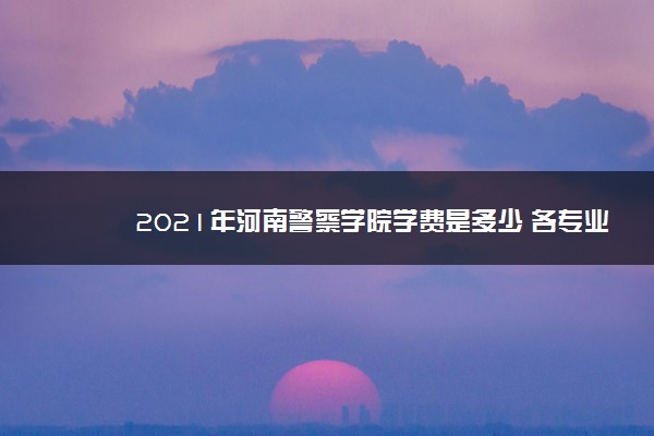 2021年河南警察学院学费是多少 各专业收费标准一览