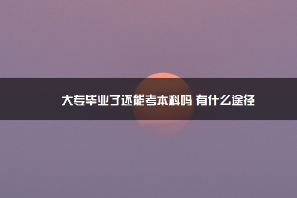 大专毕业了还能考本科吗 有什么途径