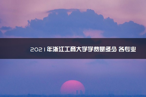 2021年浙江工商大学学费是多少 各专业收费标准