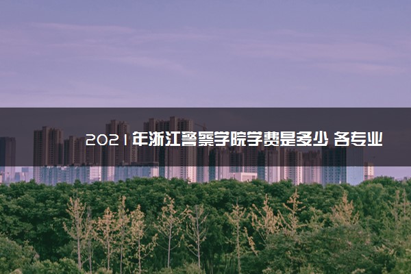 2021年浙江警察学院学费是多少 各专业收费标准