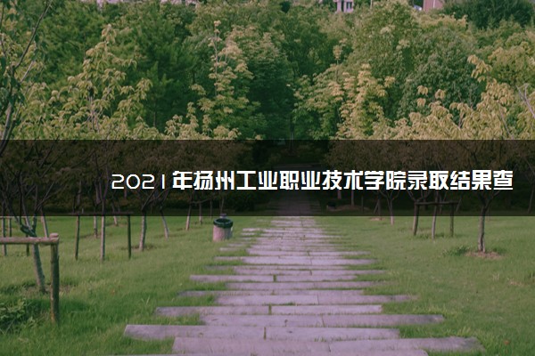 2021年扬州工业职业技术学院录取结果查询什么时候公布 附查询入口时间